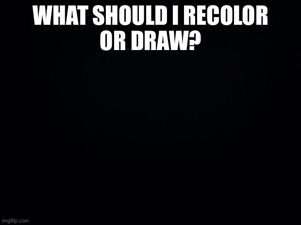 I want suggestions | WHAT SHOULD I RECOLOR
OR DRAW? | image tagged in black background | made w/ Imgflip meme maker