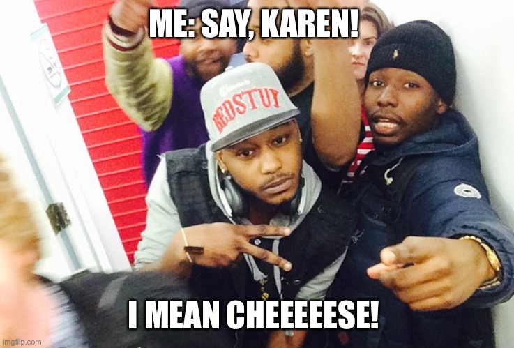 Karen and Doniel | ME: SAY, KAREN! I MEAN CHEEEEESE! | image tagged in the golden ratio | made w/ Imgflip meme maker