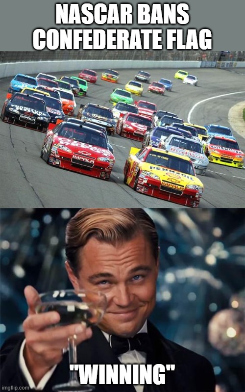 Bout time but good for them | NASCAR BANS CONFEDERATE FLAG; "WINNING" | image tagged in wolf of wall street,nascar1,maga,confederate flag,blm,donald trump is an idiot | made w/ Imgflip meme maker