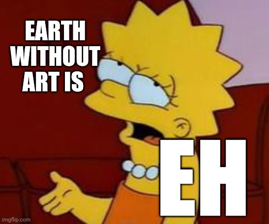 Meh | EARTH WITHOUT ART IS EH | image tagged in meh | made w/ Imgflip meme maker
