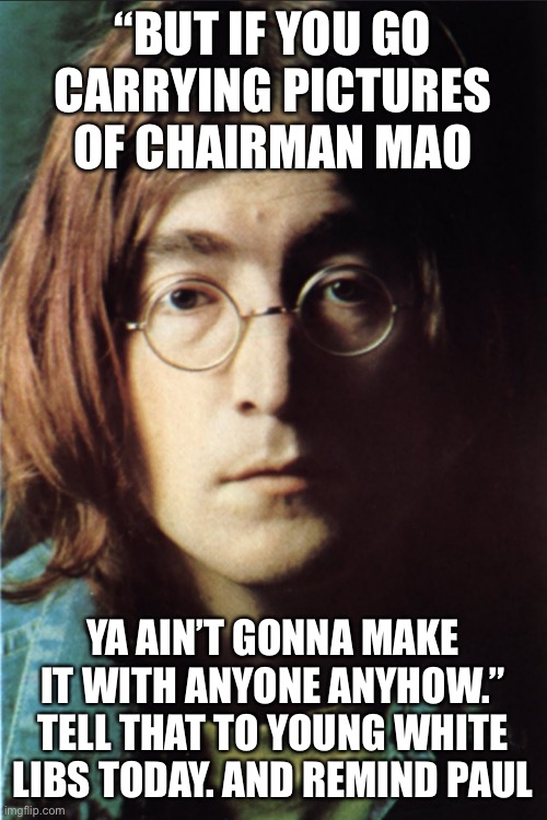 John Lennon’s Revolution | “BUT IF YOU GO CARRYING PICTURES OF CHAIRMAN MAO; YA AIN’T GONNA MAKE IT WITH ANYONE ANYHOW.” TELL THAT TO YOUNG WHITE LIBS TODAY. AND REMIND PAUL | image tagged in john lennon revolution | made w/ Imgflip meme maker