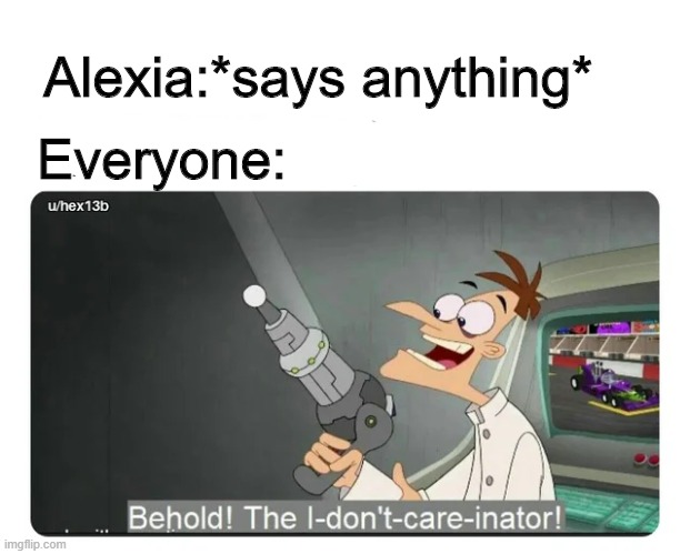 Hi i'm depressed and everyone ignores any word i say | Everyone:; Alexia:*says anything* | image tagged in none | made w/ Imgflip meme maker