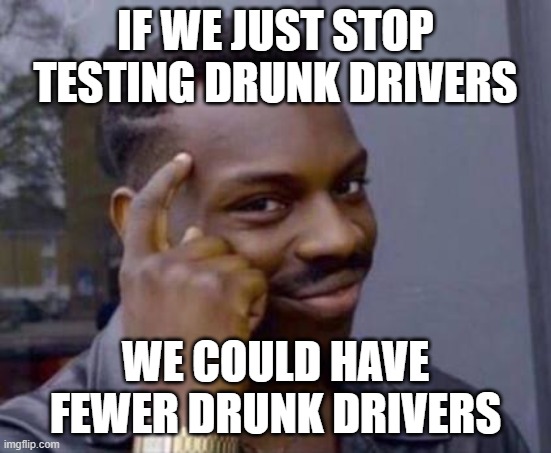 Smart black guy | IF WE JUST STOP TESTING DRUNK DRIVERS WE COULD HAVE FEWER DRUNK DRIVERS | image tagged in smart black guy | made w/ Imgflip meme maker