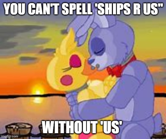 fnaf - true love story | YOU CAN'T SPELL 'SHIPS R US"; WITHOUT 'US' | image tagged in fnaf bonnie x chica,love | made w/ Imgflip meme maker
