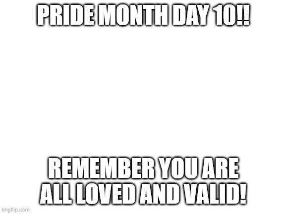 Blank White Template | PRIDE MONTH DAY 10!! REMEMBER YOU ARE ALL LOVED AND VALID! | image tagged in blank white template | made w/ Imgflip meme maker