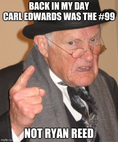 back in my day carl edwards was the 99 | BACK IN MY DAY CARL EDWARDS WAS THE #99; NOT RYAN REED | image tagged in memes,back in my day | made w/ Imgflip meme maker