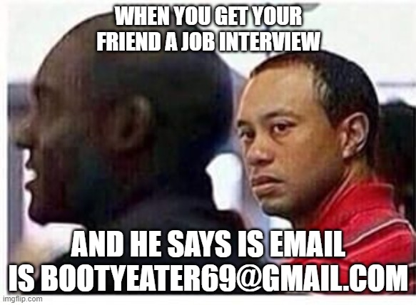 Tiger Woods | WHEN YOU GET YOUR FRIEND A JOB INTERVIEW; AND HE SAYS IS EMAIL IS BOOTYEATER69@GMAIL.COM | image tagged in tiger woods | made w/ Imgflip meme maker