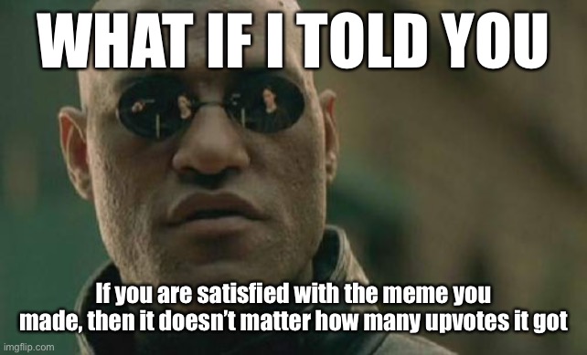 The key to memeing with a positive attitude is to do it for your own personal satisfaction. | WHAT IF I TOLD YOU If you are satisfied with the meme you made, then it doesn’t matter how many upvotes it got | image tagged in memes,matrix morpheus,positive thinking,stay positive,memes about memeing,good advice | made w/ Imgflip meme maker