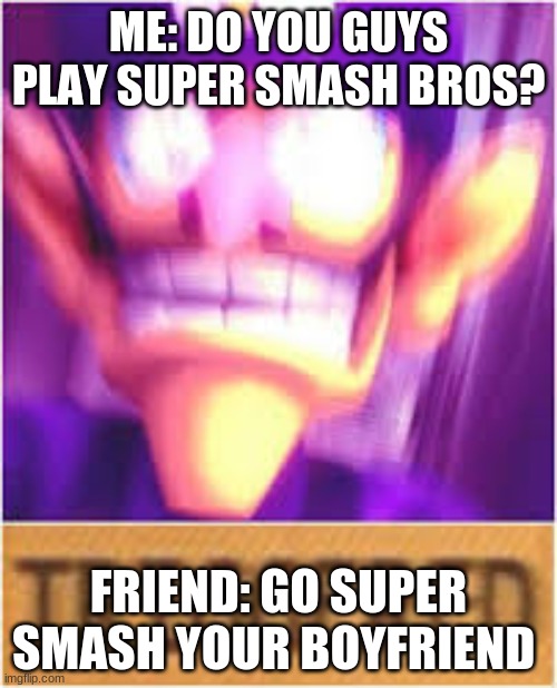 SUpeR smAsH bros | ME: DO YOU GUYS PLAY SUPER SMASH BROS? FRIEND: GO SUPER SMASH YOUR BOYFRIEND | image tagged in super smash bros,thats hot,triggered | made w/ Imgflip meme maker