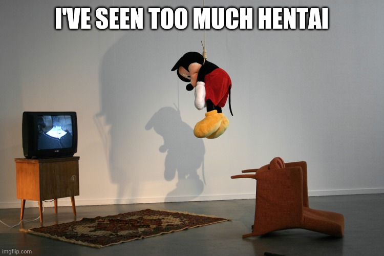 Mickey Mouse Hanged | I'VE SEEN TOO MUCH HENTAI | image tagged in mickey mouse hanged | made w/ Imgflip meme maker