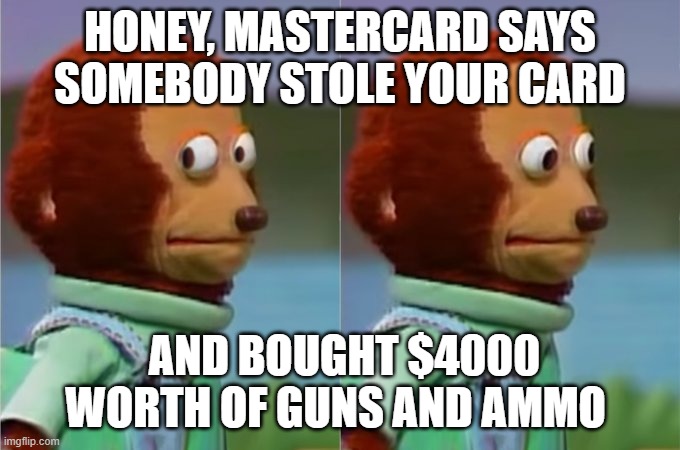 gun-store | HONEY, MASTERCARD SAYS SOMEBODY STOLE YOUR CARD; AND BOUGHT $4000 WORTH OF GUNS AND AMMO | image tagged in buy guns,buy ammo,guns ammo | made w/ Imgflip meme maker