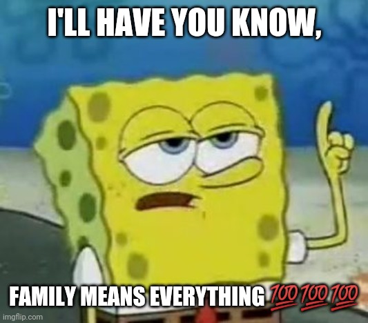 Family Means Everything | I'LL HAVE YOU KNOW, FAMILY MEANS EVERYTHING 💯💯💯 | image tagged in memes,i'll have you know spongebob | made w/ Imgflip meme maker