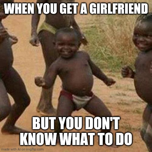 the struggle | WHEN YOU GET A GIRLFRIEND; BUT YOU DON'T KNOW WHAT TO DO | image tagged in memes,third world success kid | made w/ Imgflip meme maker