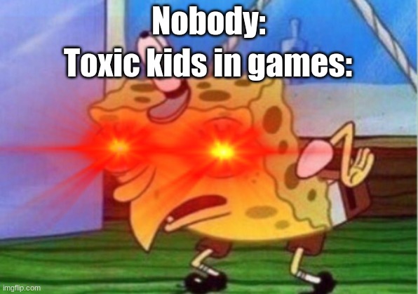 sToP | Nobody:; Toxic kids in games: | image tagged in stupid people,mocking spongebob | made w/ Imgflip meme maker