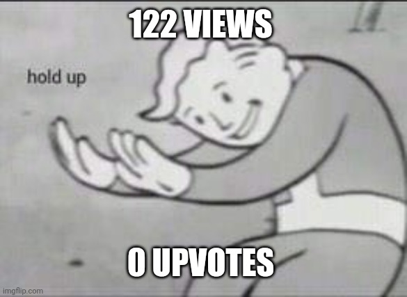 Fallout Hold Up | 122 VIEWS; 0 UPVOTES | image tagged in fallout hold up | made w/ Imgflip meme maker