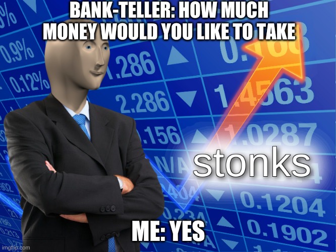 mm | BANK-TELLER: HOW MUCH MONEY WOULD YOU LIKE TO TAKE; ME: YES | image tagged in stonks | made w/ Imgflip meme maker