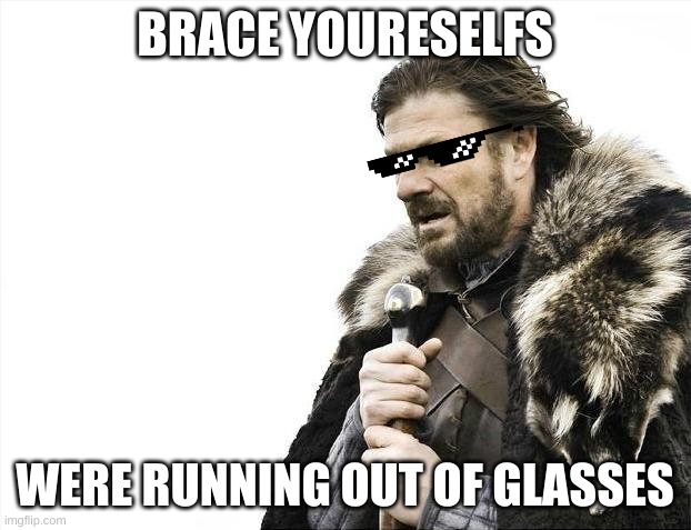 Brace Yourselves X is Coming | BRACE YOURESELFS; WERE RUNNING OUT OF GLASSES | image tagged in memes,brace yourselves x is coming | made w/ Imgflip meme maker