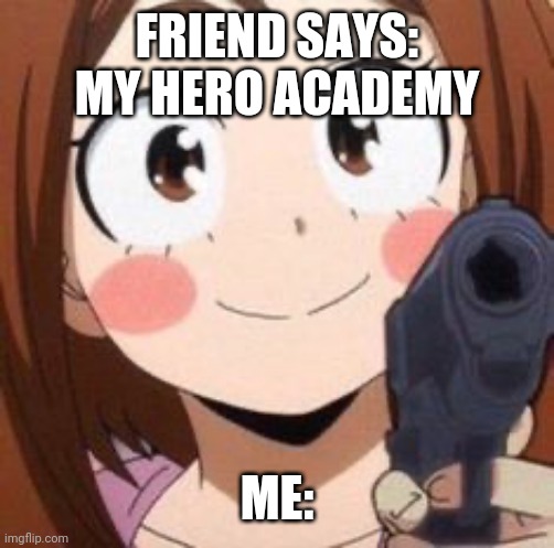 True story. Without the gun. It was a fist. | FRIEND SAYS: MY HERO ACADEMY; ME: | image tagged in uraraka | made w/ Imgflip meme maker
