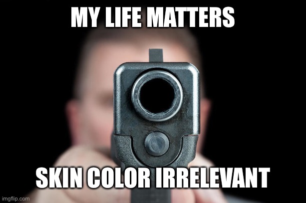 Don’t start no shit, won’t be no shit | MY LIFE MATTERS; SKIN COLOR IRRELEVANT | image tagged in my life matters | made w/ Imgflip meme maker
