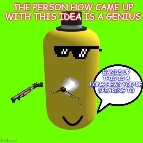 LONG HEAD NOOB | THE PERSON HOW CAME UP WITH THIS IDEA IS A GENIUS; HANDS UP THIS IS A LONG HEAD YOU'RE SPEAKING TO | image tagged in memes | made w/ Imgflip meme maker
