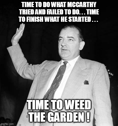 About time to lay the smackdown on this Commie Renaissance! | TIME TO DO WHAT MCCARTHY TRIED AND FAILED TO DO. . . TIME TO FINISH WHAT HE STARTED . . . TIME TO WEED THE GARDEN ! | image tagged in leftardation,sjws,mccarthy | made w/ Imgflip meme maker