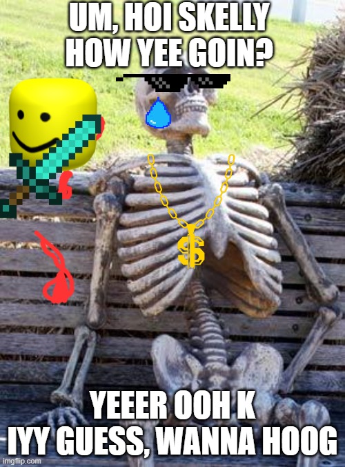 wannnnnnnnnnna huuuuuuuuuuuuuoooooooog | UM, HOI SKELLY HOW YEE GOIN? YEEER OOH K IYY GUESS, WANNA HOOG | image tagged in memes,waiting skeleton | made w/ Imgflip meme maker