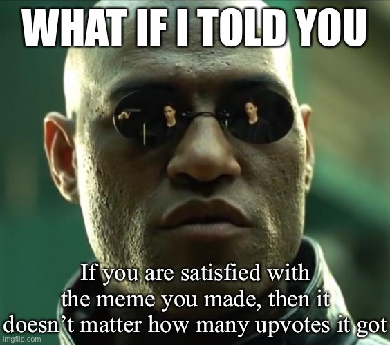 Follow your own creativity first. The upvotes and followers will come later. | WHAT IF I TOLD YOU; If you are satisfied with the meme you made, then it doesn’t matter how many upvotes it got | image tagged in morpheus,satisfaction,memes about memeing,peace,memeing,popularity | made w/ Imgflip meme maker