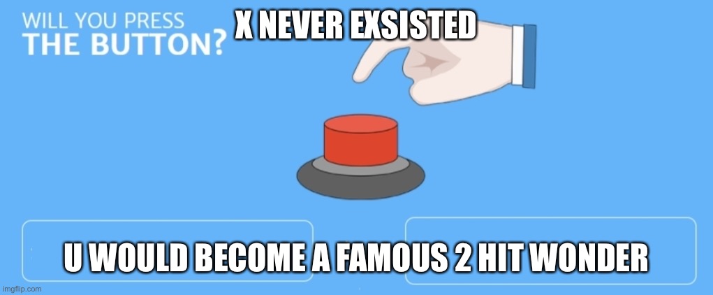 Will you press the button | X NEVER EXSISTED; U WOULD BECOME A FAMOUS 2 HIT WONDER | image tagged in will you press the button | made w/ Imgflip meme maker