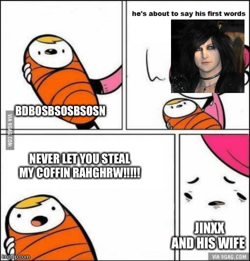 Heard that jinxx from bvb and his wife are having a baby soooo |  BDBOSBSOSBSOSN; NEVER LET YOU STEAL MY COFFIN RAHGHRW!!!!! JINXX AND HIS WIFE | image tagged in he is about to say his first words,black veil brides | made w/ Imgflip meme maker