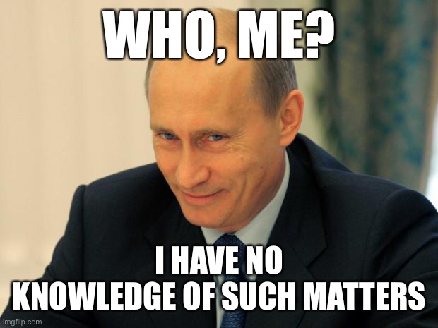 When they suggest there’s no evidence Putin directly approved the Russian election interference in 2016. | WHO, ME? I HAVE NO KNOWLEDGE OF SUCH MATTERS | image tagged in vladimir putin smiling,russiagate,russia,putin,vladimir putin,election 2016 | made w/ Imgflip meme maker