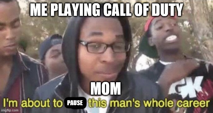 I’m about to end this man’s whole career | ME PLAYING CALL OF DUTY; MOM; PAUSE | image tagged in im about to end this mans whole career | made w/ Imgflip meme maker
