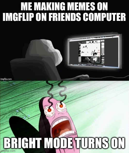 bright mode is hurt | ME MAKING MEMES ON IMGFLIP ON FRIENDS COMPUTER; BRIGHT MODE TURNS ON | image tagged in spongebob my eyes,forever alone computer guy | made w/ Imgflip meme maker