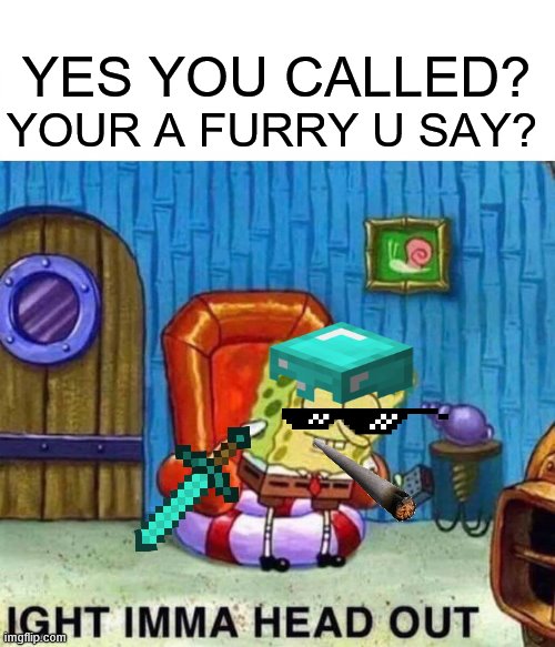 Spongebob Ight Imma Head Out | YES YOU CALLED? YOUR A FURRY U SAY? | image tagged in memes,spongebob ight imma head out | made w/ Imgflip meme maker