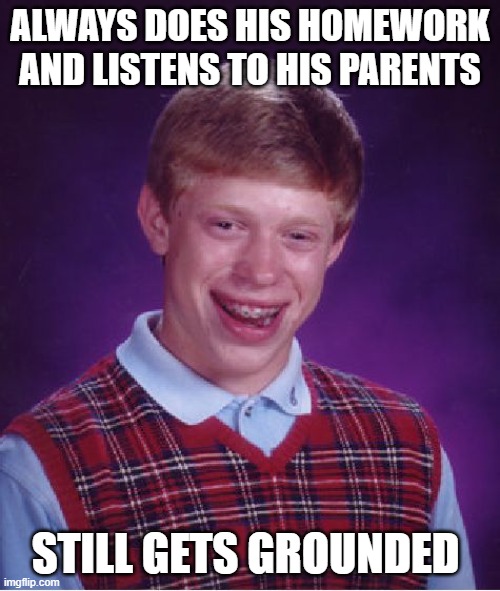 Bad Luck Brian meme | ALWAYS DOES HIS HOMEWORK AND LISTENS TO HIS PARENTS; STILL GETS GROUNDED | image tagged in memes,bad luck brian,throwback thursday | made w/ Imgflip meme maker