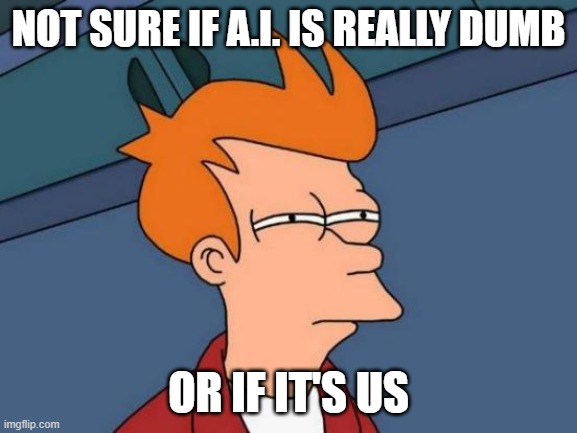 Futurama Fry Meme | NOT SURE IF A.I. IS REALLY DUMB OR IF IT'S US | image tagged in memes,futurama fry | made w/ Imgflip meme maker