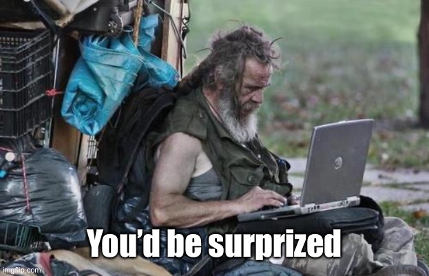 Homeless_PC | You’d be surprized | image tagged in homeless_pc | made w/ Imgflip meme maker