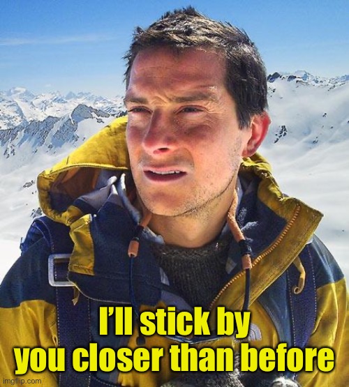 Bear Grylls Meme | I’ll stick by you closer than before | image tagged in memes,bear grylls | made w/ Imgflip meme maker