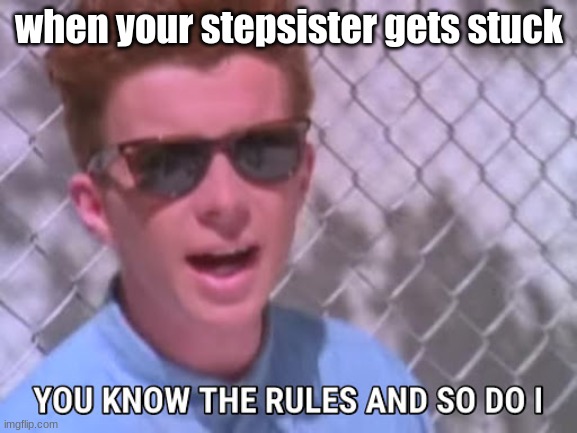 Rick astley you know the rules | when your stepsister gets stuck | image tagged in rick astley you know the rules | made w/ Imgflip meme maker