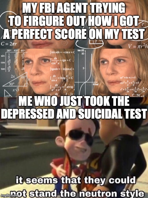 my life in a nutshell | MY FBI AGENT TRYING TO FIRGURE OUT HOW I GOT A PERFECT SCORE ON MY TEST; ME WHO JUST TOOK THE DEPRESSED AND SUICIDAL TEST | image tagged in confused math lady,the neutron style | made w/ Imgflip meme maker