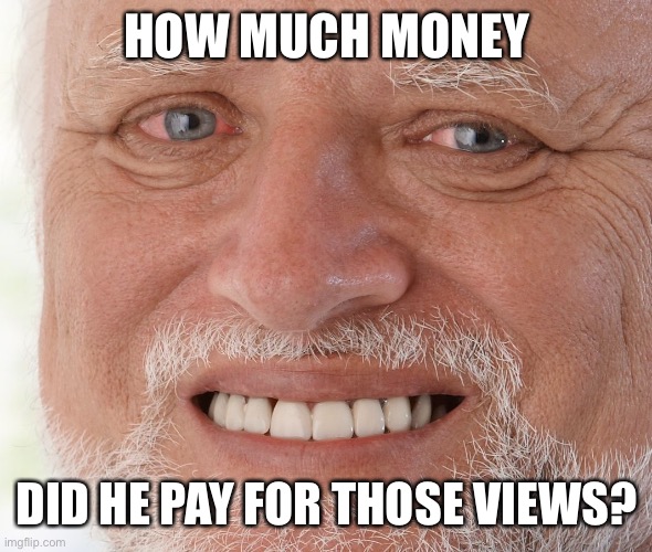 Hide the Pain Harold | HOW MUCH MONEY DID HE PAY FOR THOSE VIEWS? | image tagged in hide the pain harold | made w/ Imgflip meme maker