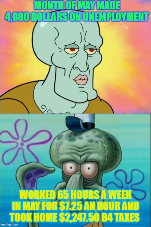 Squidward | MONTH OF MAY MADE 4,080 DOLLARS ON UNEMPLOYMENT; WORKED 65 HOURS A WEEK IN MAY FOR $7.25 AN HOUR AND TOOK HOME $2,247.50 B4 TAXES | image tagged in memes,squidward | made w/ Imgflip meme maker