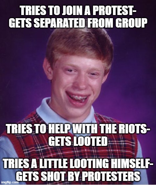 It's not you, it's me | TRIES TO JOIN A PROTEST-
GETS SEPARATED FROM GROUP; TRIES TO HELP WITH THE RIOTS-
GETS LOOTED; TRIES A LITTLE LOOTING HIMSELF-
GETS SHOT BY PROTESTERS | image tagged in memes,bad luck brian | made w/ Imgflip meme maker