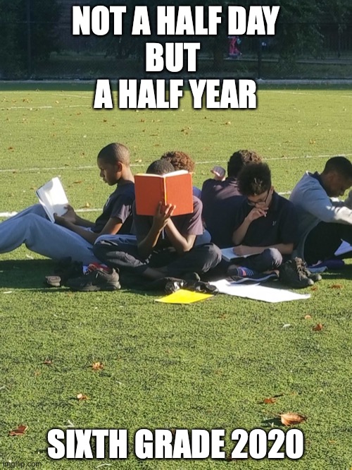 sixth grade 2020 | NOT A HALF DAY
BUT 
A HALF YEAR; SIXTH GRADE 2020 | image tagged in funny | made w/ Imgflip meme maker