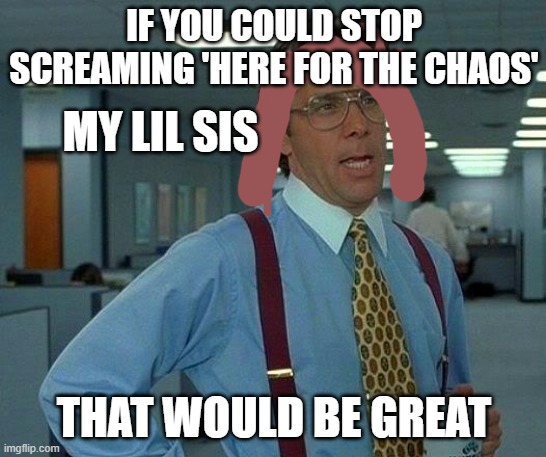 That Would Be Great | IF YOU COULD STOP SCREAMING 'HERE FOR THE CHAOS'; MY LIL SIS; THAT WOULD BE GREAT | image tagged in memes,that would be great | made w/ Imgflip meme maker