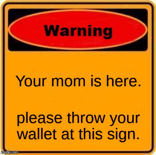 Warning Sign Meme | Your mom is here. please throw your wallet at this sign. | image tagged in memes | made w/ Imgflip meme maker