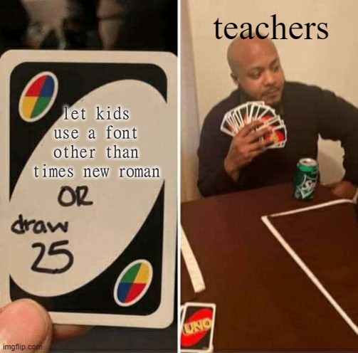 the sad truth | teachers; let kids use a font other than times new roman | image tagged in memes,uno draw 25 cards | made w/ Imgflip meme maker