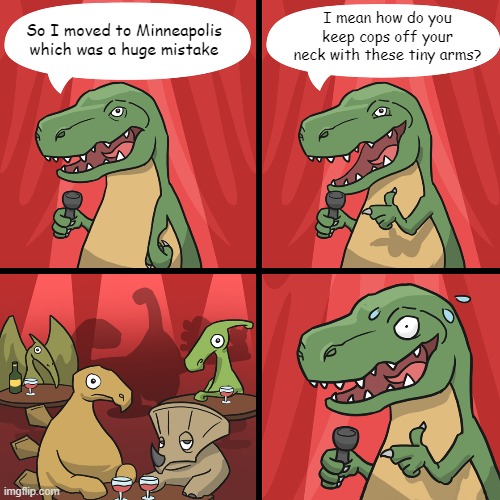 bad joke trex | I mean how do you keep cops off your neck with these tiny arms? So I moved to Minneapolis which was a huge mistake | image tagged in bad joke trex | made w/ Imgflip meme maker