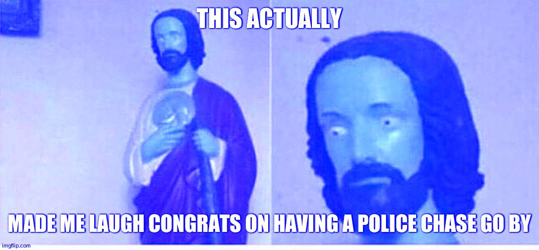 Scared jesus | THIS ACTUALLY MADE ME LAUGH CONGRATS ON HAVING A POLICE CHASE GO BY | image tagged in scared jesus | made w/ Imgflip meme maker