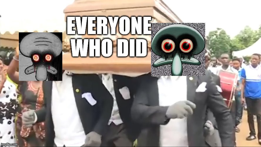 Coffin Dance | EVERYONE WHO DID | image tagged in coffin dance | made w/ Imgflip meme maker