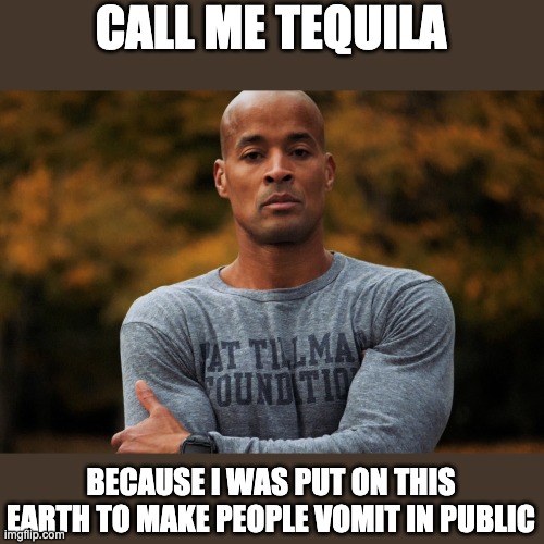 stay hard | CALL ME TEQUILA; BECAUSE I WAS PUT ON THIS EARTH TO MAKE PEOPLE VOMIT IN PUBLIC | image tagged in david goggins | made w/ Imgflip meme maker